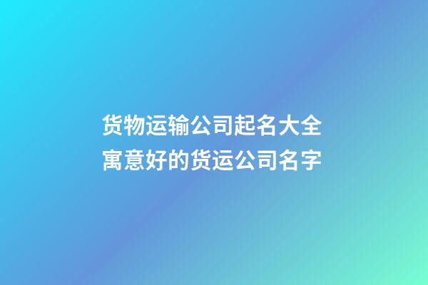 货物运输公司起名大全 寓意好的货运公司名字